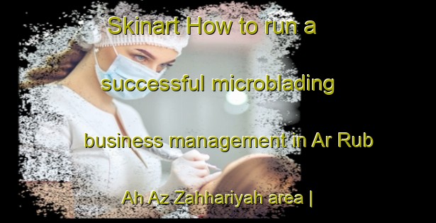 Skinart How to run a successful microblading business management in Ar Rub Ah Az Zahhariyah area | MicrobladingTraining | MicrobladingClasses | SkinartTraining-Yemen